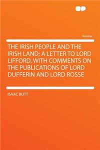 The Irish People and the Irish Land; A Letter to Lord Lifford. with Comments on the Publications of Lord Dufferin and Lord Rosse