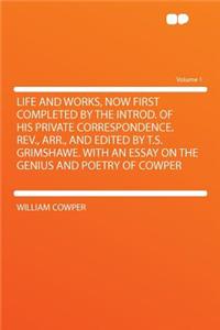 Life and Works, Now First Completed by the Introd. of His Private Correspondence. Rev., Arr., and Edited by T.S. Grimshawe. with an Essay on the Genius and Poetry of Cowper Volume 1