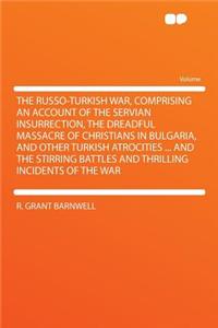 The Russo-Turkish War, Comprising an Account of the Servian Insurrection, the Dreadful Massacre of Christians in Bulgaria, and Other Turkish Atrocities ... and the Stirring Battles and Thrilling Incidents of the War