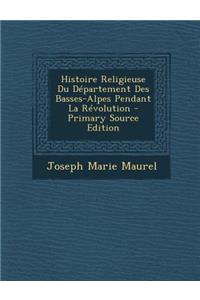 Histoire Religieuse Du Departement Des Basses-Alpes Pendant La Revolution - Primary Source Edition