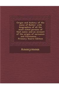 Origin and History of the Name of Butler; With Biographies of All the Most Noted Persons of That Name; And an Account of the Origin of Surnames and Forenames .. - Primary Source Edition