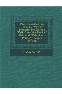 Paris Revisited, in 1815, by Way of Brussels: Including a Walk Over the Field of Battle at Waterloo