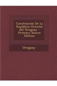 Constitucion de La Republica Oriental del Uruguay - Primary Source Edition