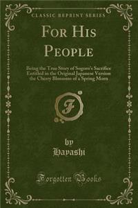 For His People: Being the True Story of Sogoro's Sacrifice Entitled in the Original Japanese Version the Cherry Blossoms of a Spring Morn (Classic Reprint)