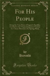 For His People: Being the True Story of Sogoro's Sacrifice Entitled in the Original Japanese Version the Cherry Blossoms of a Spring Morn (Classic Reprint)