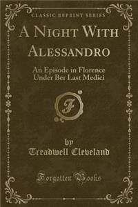 A Night with Alessandro: An Episode in Florence Under Ber Last Medici (Classic Reprint)