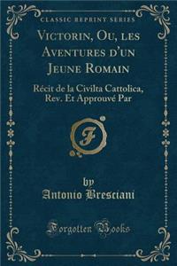 Victorin, Ou, Les Aventures d'Un Jeune Romain: RÃ©cit de la Civilta Cattolica, Rev. Et ApprouvÃ© Par (Classic Reprint)