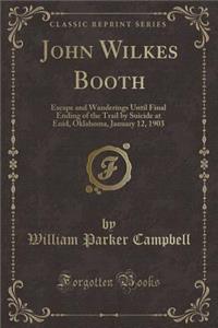 John Wilkes Booth: Escape and Wanderings Until Final Ending of the Trail by Suicide at Enid, Oklahoma, January 12, 1903 (Classic Reprint)