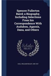 Spencer Fullerton Baird; a Biography, Including Selections From his Correspondence With Audubon, Agassiz, Dana, and Others