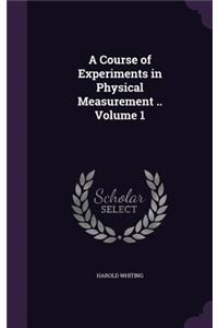 A Course of Experiments in Physical Measurement .. Volume 1