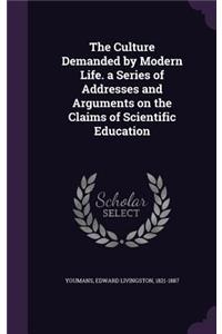 The Culture Demanded by Modern Life. a Series of Addresses and Arguments on the Claims of Scientific Education