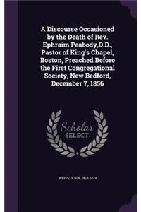 Discourse Occasioned by the Death of Rev. Ephraim Peabody, D.D., Pastor of King's Chapel, Boston, Preached Before the First Congregational Society, New Bedford, December 7, 1856