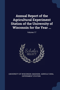 Annual Report of the Agricultural Experiment Station of the University of Wisconsin for the Year ...; Volume 17