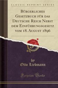 BÃ¼rgerliches Gesetzbuch FÃ¼r Das Deutsche Reich Nebst Dem EinfÃ¼hrungsgesetz Vom 18. August 1896 (Classic Reprint)