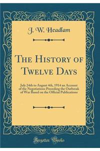 The History of Twelve Days: July 24th to August 4th, 1914 an Account of the Negotiations Preceding the Outbreak of War Based on the Official Publications (Classic Reprint)