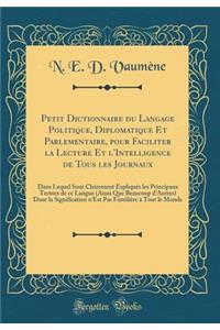 Petit Dictionnaire Du Langage Politique, Diplomatique Et Parlementaire, Pour Faciliter La Lecture Et l'Intelligence de Tous Les Journaux: Dans Lequel Sont Clairement ExpliquÃ©s Les Principaux Termes de Ce Langue (Ainsi Que Beaucoup d'Autres) Dont L