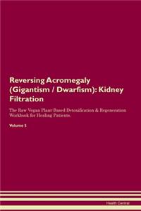 Reversing Acromegaly (Gigantism / Dwarfism): Kidney Filtration The Raw Vegan Plant-Based Detoxification & Regeneration Workbook for Healing Patients. Volume 5