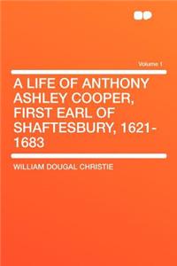 A Life of Anthony Ashley Cooper, First Earl of Shaftesbury, 1621-1683 Volume 1