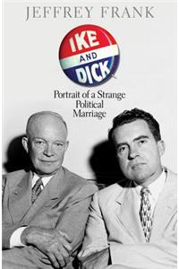 Ike and Dick: Portrait of a Strange Political Marriage: Portrait of a Strange Political Marriage