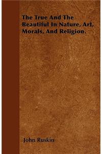 The True And The Beautiful In Nature, Art, Morals, And Religion.