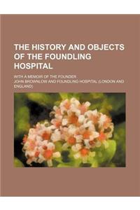 The History and Objects of the Foundling Hospital; With a Memoir of the Founder