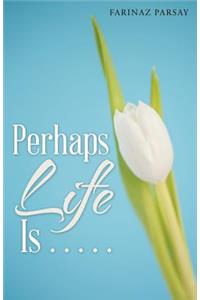 Perhaps Life Is . . . . .