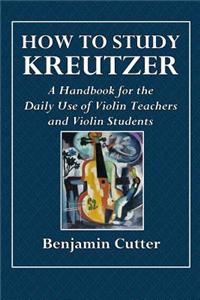 How to Study Kreutzer: A Handbook for the Daily Use of Violin Teachers and Violin Students