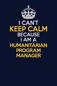 I Can't Keep Calm Because I Am A Humanitarian Program Manager