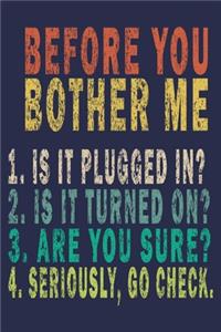 Before You Bother Me 1. Is It Plugged in ? 2. Is It Turned on? 3. Are You Sure? 4. Seriously, Go Check.