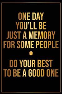 One Day Youll Be Just a Memory for Some People Do Your Best to Be a Good One