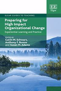 Preparing for High Impact Organizational Change: Experiential Learning and Practice (Elgar Guides to Teaching)