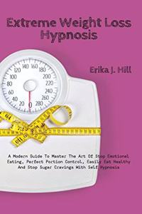 Extreme Weight Loss Hypnosis: A Modern Guide To Master The Art Of Stop Emotional Eating, Perfect Portion Control, Easily Eat Healthy And Stop Sugar Cravings With Self Hypnosis