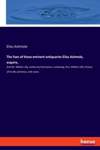 lives of those eminent antiquaries Elias Ashmole, esquire,