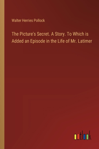 Picture's Secret. A Story. To Which is Added an Episode in the Life of Mr. Latimer