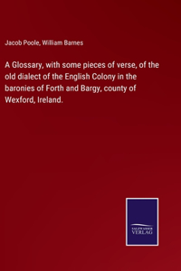 A Glossary, with some pieces of verse, of the old dialect of the English Colony in the baronies of Forth and Bargy, county of Wexford, Ireland.