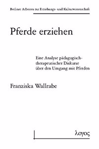 Pferde Erziehen - Eine Analyse Padagogisch-Therapeutischer Diskurse Uber Den Umgang Mit Pferden