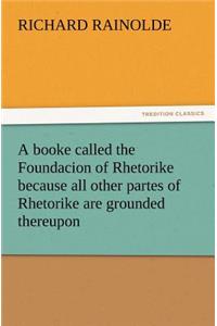 A Booke Called the Foundacion of Rhetorike Because All Other Partes of Rhetorike Are Grounded Thereupon, Euery Parte Sette Forthe in an Oracion Vpon