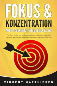 FOKUS & KONZENTRATION - Mehr Produktivitat, Erfolg, Gluck & Zeit!: Wie Sie mit Hilfe von effektiven Methoden Ihre Aufmerksamkeit trainieren, konzentriert arbeiten und so jedes Ihrer Ziele erreichen