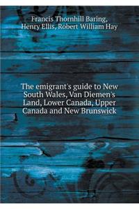 The emigrant's guide to New South Wales, Van Diemen's Land, Lower Canada, Upper Canada and New Brunswick