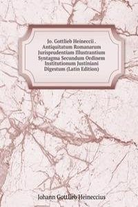 Jo. Gottlieb Heineccii . Antiquitatum Romanarum Jurisprudentiam Illustrantium Syntagma Secundum Ordinem Institutionum Justiniani Digestum (Latin Edition)