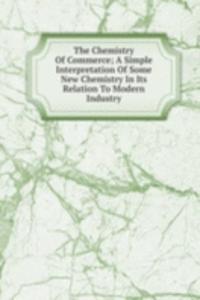 Chemistry Of Commerce; A Simple Interpretation Of Some New Chemistry In Its Relation To Modern Industry