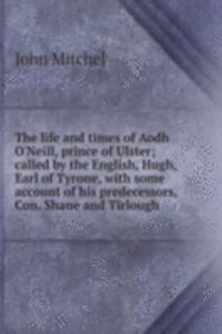 life and times of Aodh O'Neill, prince of Ulster; called by the English, Hugh, Earl of Tyrone, with some account of his predecessors, Con. Shane and Tirlough