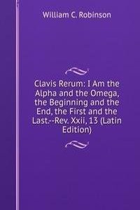 Clavis Rerum: I Am the Alpha and the Omega, the Beginning and the End, the First and the Last.--Rev. Xxii, 13 (Latin Edition)