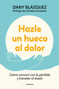 Hazle Un Hueco Al Dolor. Cómo Convivir Con La Pérdida Y Transitar El Duelo / Mak E Space for Grieving: How to Live with Loss and Navigate Grief