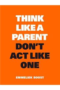 Think Like a Parent, Don't ACT Like One