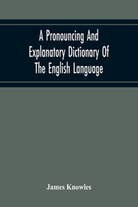 A Pronouncing And Explanatory Dictionary Of The English Language, Founded On A Correct Development Of The Nature, The Number, And The Various Properties Of All Its Simple And Compound Sounds
