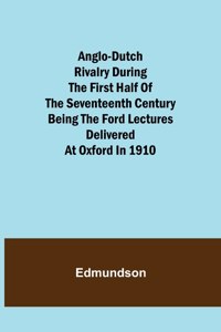 Anglo-Dutch Rivalry During the First Half of the Seventeenth Century; being the Ford lectures delivered at Oxford in 1910