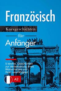 Franzosisch: Kurzgeschichten fur Anfanger - 5 leichte Geschichten zur Verbesserung Ihres Wortschatzes und Ihrer Lesefahigkeit