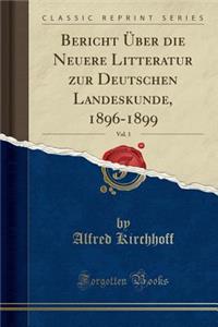 Bericht Ã?ber Die Neuere Litteratur Zur Deutschen Landeskunde, 1896-1899, Vol. 1 (Classic Reprint)