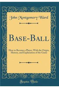 Base-Ball: How to Become a Player, with the Origin, History, and Explanation of the Game (Classic Reprint)